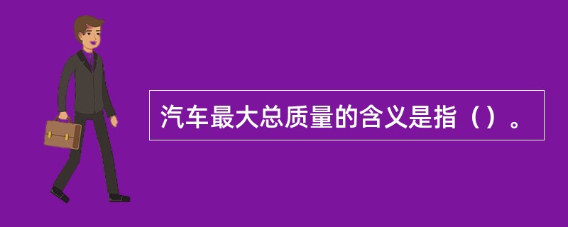 汽车最大总质量的含义是指（）。