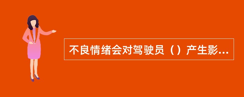 不良情绪会对驾驶员（）产生影响，从而影响行车安全。