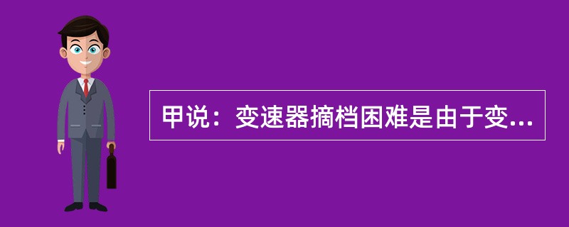 甲说：变速器摘档困难是由于变速杆下端弧形工作面磨损过甚造成的；乙说：变速器摘档困