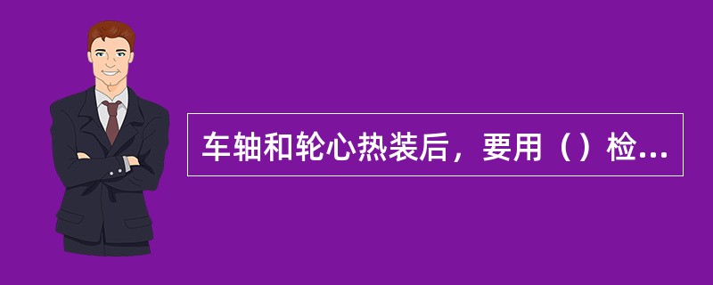 车轴和轮心热装后，要用（）检查其装配质量。