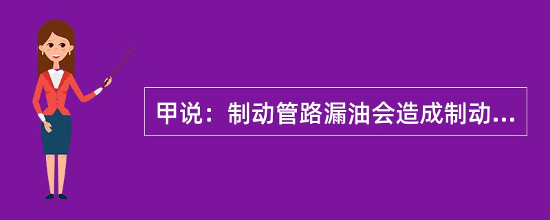 甲说：制动管路漏油会造成制动失效；乙说：制动蹄与制动鼓间隙过小会造成制动失效；你