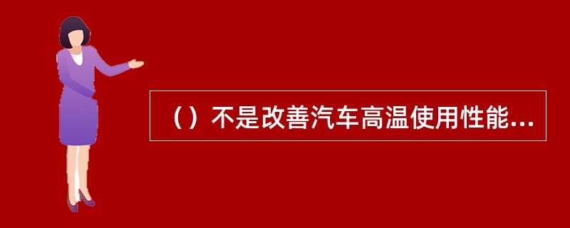 （）不是改善汽车高温使用性能的措施。