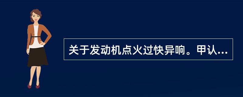 关于发动机点火过快异响。甲认为：发出清脆的嗒嗒声。乙认为：发动机温度高更明显。丙