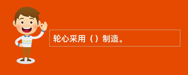 轮心采用（）制造。