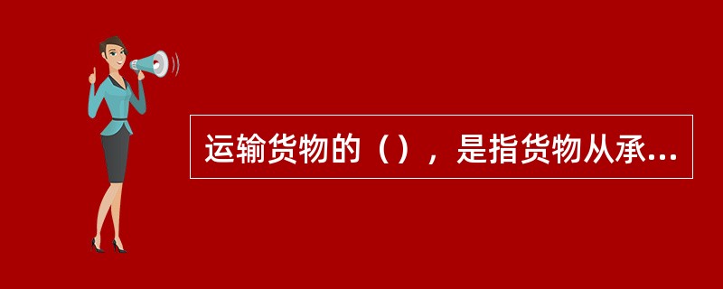 运输货物的（），是指货物从承运到终了，确保货物数量和货物的物理、化学、机械性能不