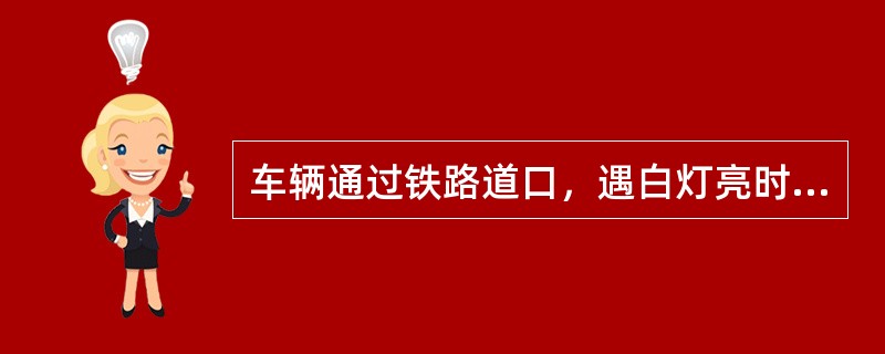 车辆通过铁路道口，遇白灯亮时，（）。