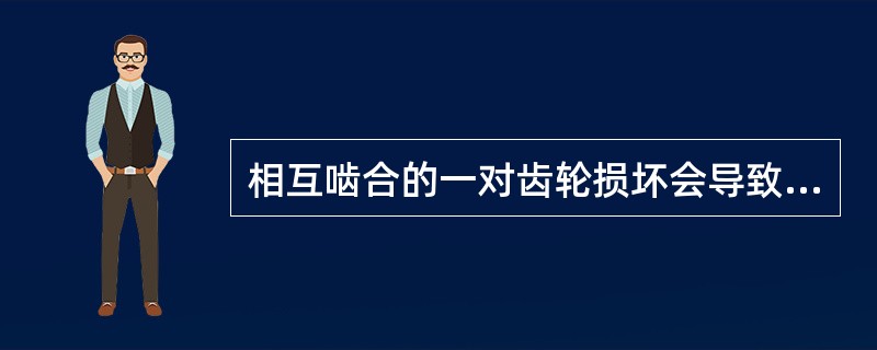 相互啮合的一对齿轮损坏会导致（）。