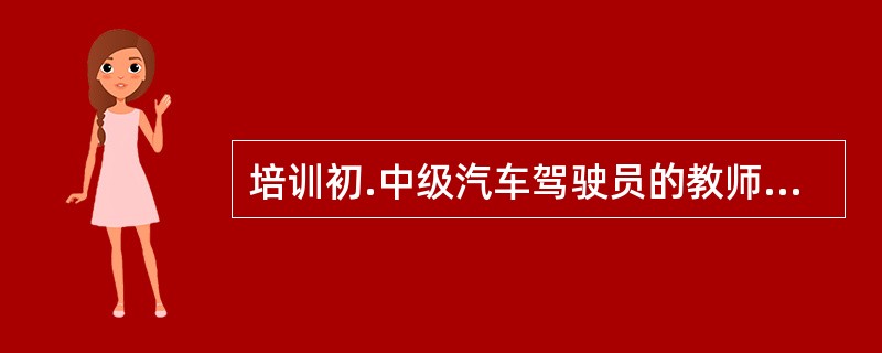 培训初.中级汽车驾驶员的教师应具有本职业（）级职业资格证书。