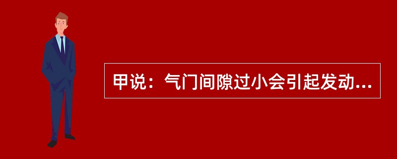 甲说：气门间隙过小会引起发动机怠速不稳。乙说：气门间隙过大在引起发动机怠速不稳的