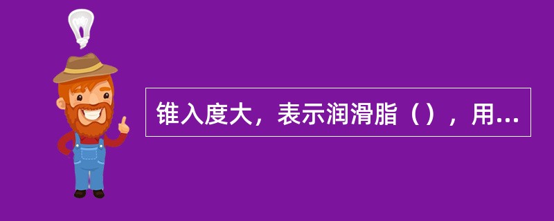 锥入度大，表示润滑脂（），用于机械表面负荷小的机件。