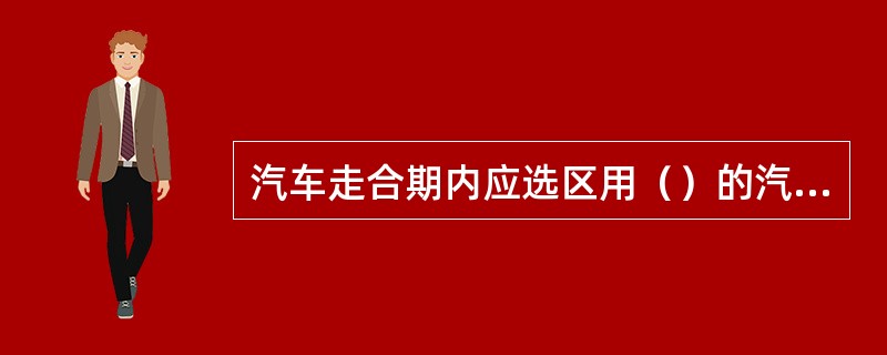 汽车走合期内应选区用（）的汽油和润滑油。