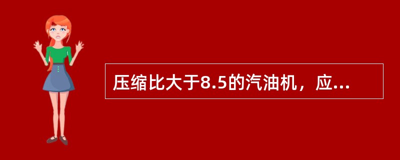 压缩比大于8.5的汽油机，应选用（）汽油。