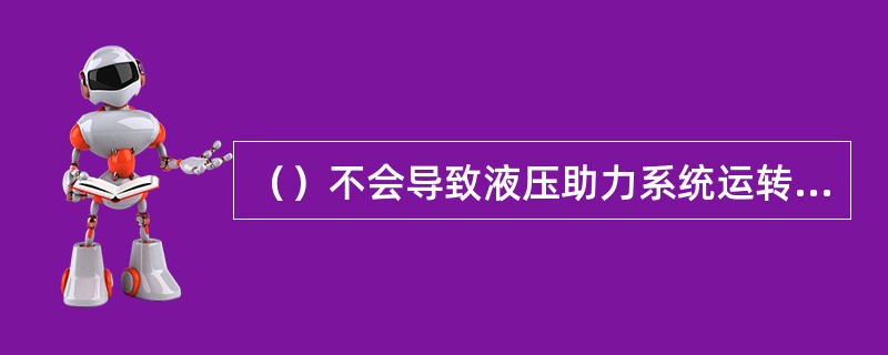 （）不会导致液压助力系统运转时出现较大噪音。