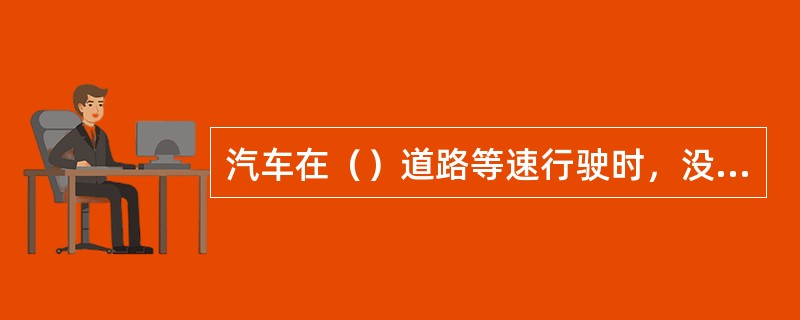 汽车在（）道路等速行驶时，没有坡度阻力。