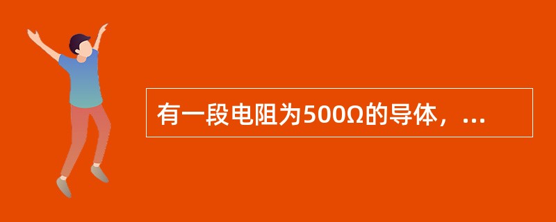 有一段电阻为500Ω的导体，当通过这段导体的电流为0.4A时，那么加在这段导体两