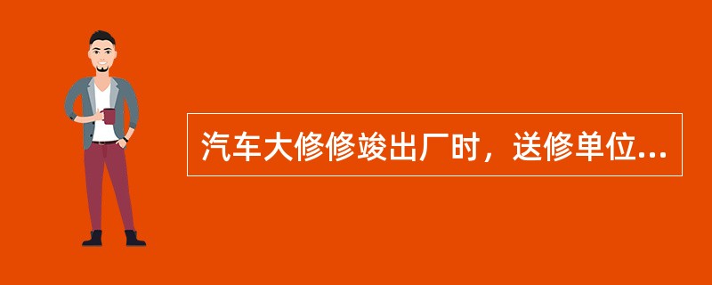 汽车大修修竣出厂时，送修单位必须严格执行车辆（）的规定。