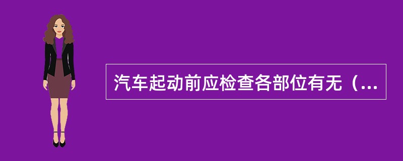 汽车起动前应检查各部位有无（）现象。