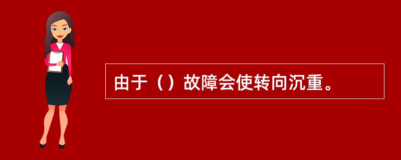 由于（）故障会使转向沉重。