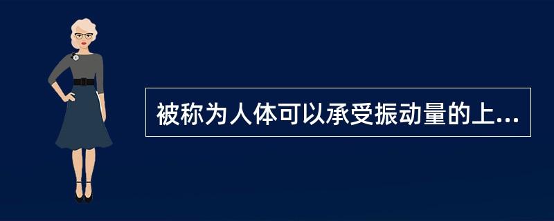 被称为人体可以承受振动量的上限的是（）。