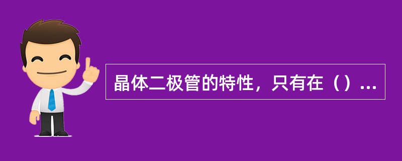 晶体二极管的特性，只有在（）时导通，而在反向电压时不能导通。