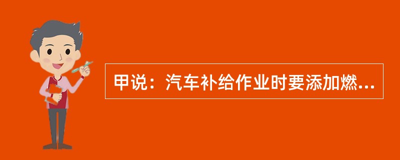 甲说：汽车补给作业时要添加燃料.润滑油。乙说：汽车补给作业时不要添加制动液。二者