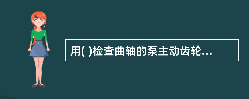 用( )检查曲轴的泵主动齿轮与水泵齿轮的啮合间隙应符合要求。