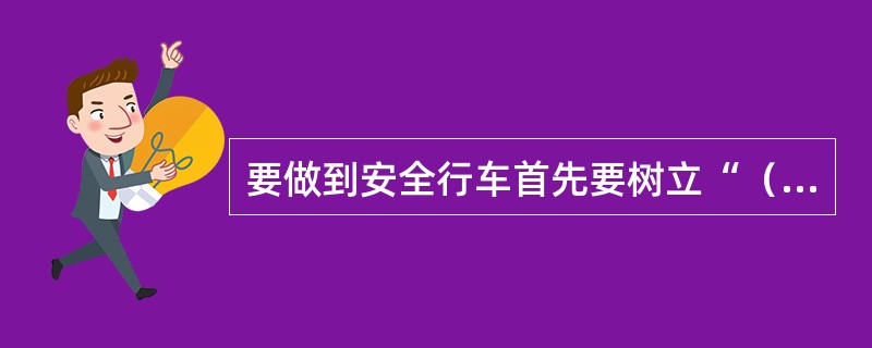 要做到安全行车首先要树立“（）”的思想。