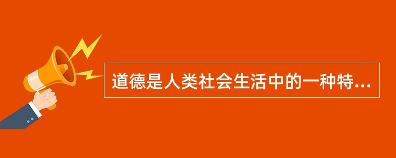 道德是人类社会生活中的一种特有现象,是一定经济关系和社会关系的产物。