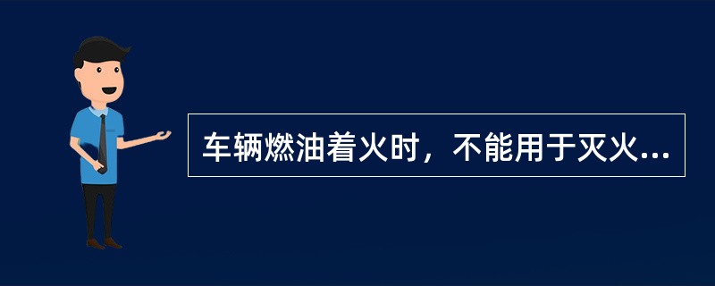 车辆燃油着火时，不能用于灭火的是（）。