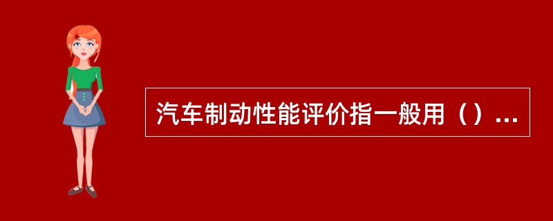 汽车制动性能评价指一般用（）、制动减速度、制动力和制动时间。