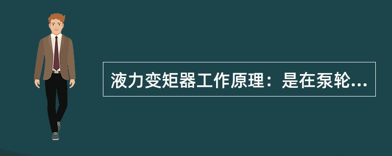 液力变矩器工作原理：是在泵轮液体循环流动过程中，固定的导轮给涡轮一个反作用力矩，