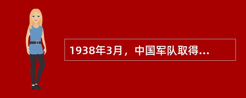 1938年3月，中国军队取得抗战重大胜利，歼灭日军一万余人的战役是（）