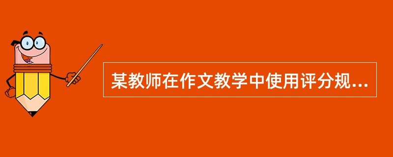 某教师在作文教学中使用评分规则，帮助学生了解什么样的作文才是好作文，展示评分规则