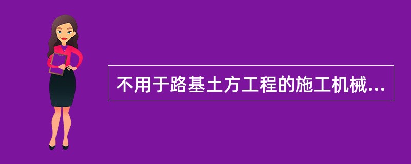 不用于路基土方工程的施工机械和设备有（）。