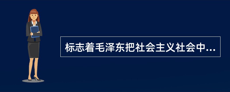 标志着毛泽东把社会主义社会中一定范围内存在的阶级斗争扩大化和绝对化，后来发展成为