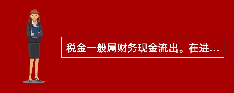 税金一般属财务现金流出。在进行税金计算时应根据相关税法和技术方案的具体情况确定相