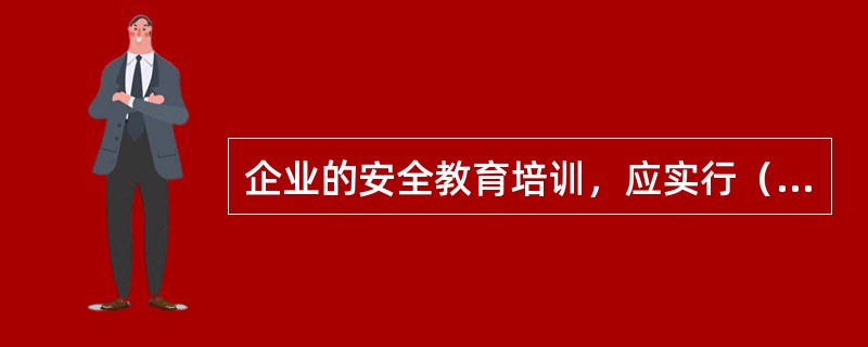 企业的安全教育培训，应实行（）负责制，确保全员受到应有的安全工作规程、规定、制度