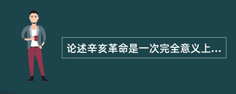 论述辛亥革命是一次完全意义上的资产阶级民主革命。