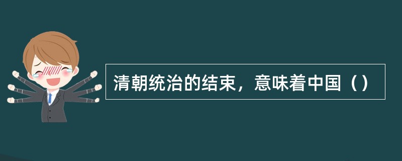 清朝统治的结束，意味着中国（）