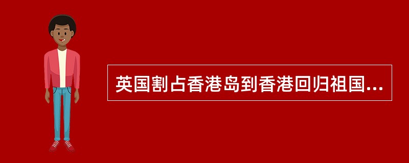 英国割占香港岛到香港回归祖国，其间经历了（）