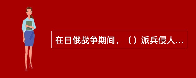 在日俄战争期间，（）派兵侵人中国西藏地区