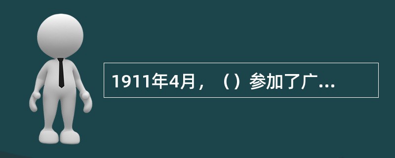 1911年4月，（）参加了广州起义，不幸受伤被捕，后被清政府杀害，为“黄花岗七十