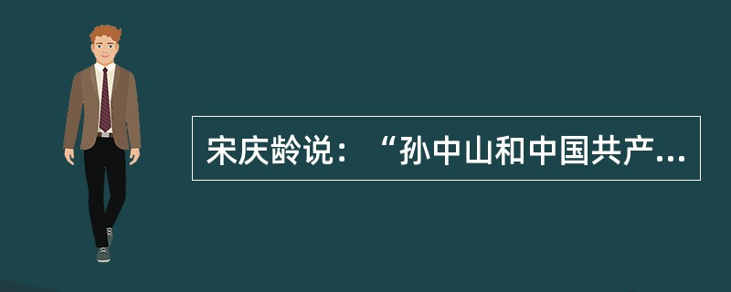 宋庆龄说：“孙中山和中国共产党之间具有历史意义的合作不是偶然的，它是当时的国际局