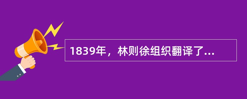 1839年，林则徐组织翻译了英国人的《地理大全》，编成了（）