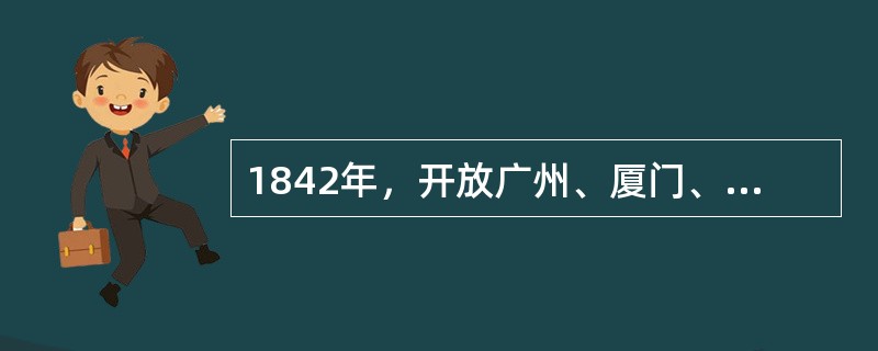 1842年，开放广州、厦门、福州、宁波、上海为通商口岸的条约是（）