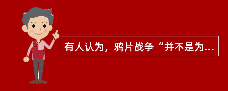 有人认为，鸦片战争“并不是为了维持鸦片贸易而进行的斗争，它不过是一个持续了20年