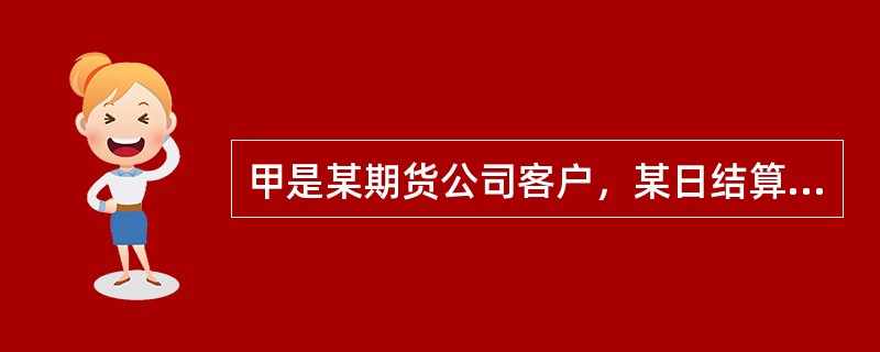 甲是某期货公司客户，某日结算时，甲持仓的期货品种，期货交易所规定的保证金比例是5