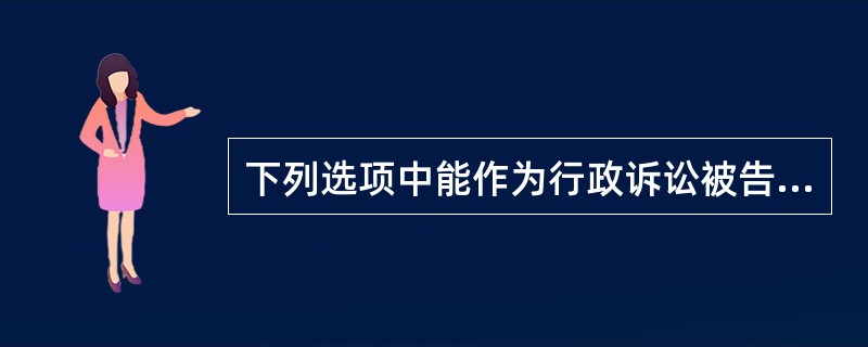 下列选项中能作为行政诉讼被告的是（）。