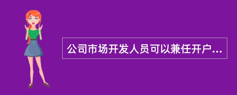 公司市场开发人员可以兼任开户知识测试人员。（）