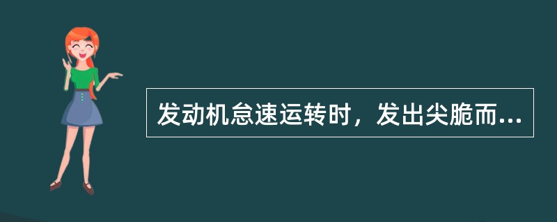 发动机怠速运转时，发出尖脆而又节奏的金属敲击声，转速提高后响声随之消失，发动机温